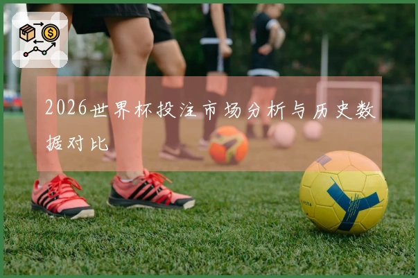 2026世界杯投注市场分析与历史数据对比