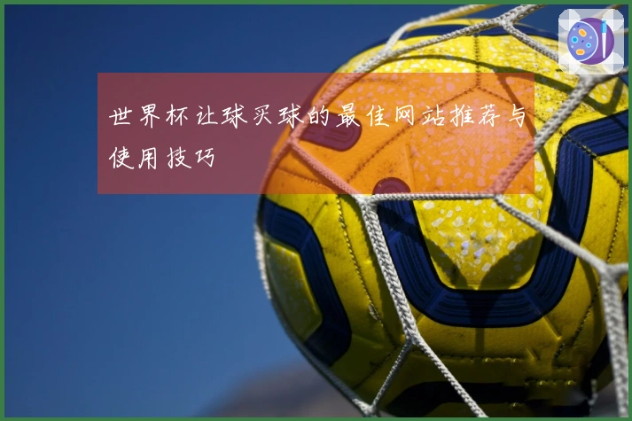 世界杯让球买球的最佳网站推荐与使用技巧
