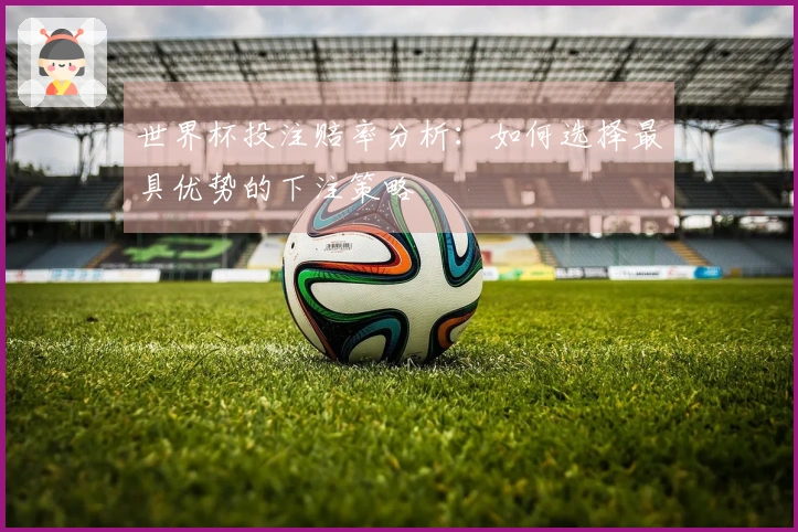 世界杯投注赔率分析：如何选择最具优势的下注策略