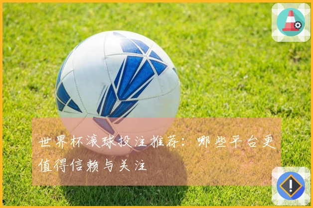 世界杯滚球投注推荐：哪些平台更值得信赖与关注