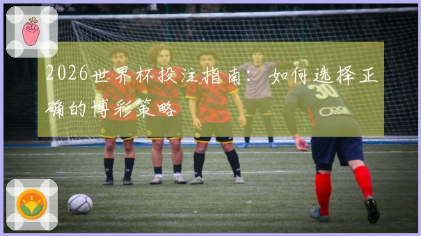 2026世界杯投注指南：如何选择正确的博彩策略
