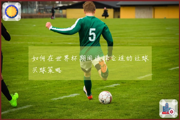 如何在世界杯期间选择合适的让球买球策略