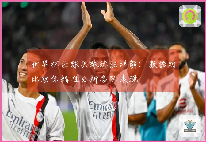 世界杯让球买球玩法详解：数据对比助你精准分析各队表现