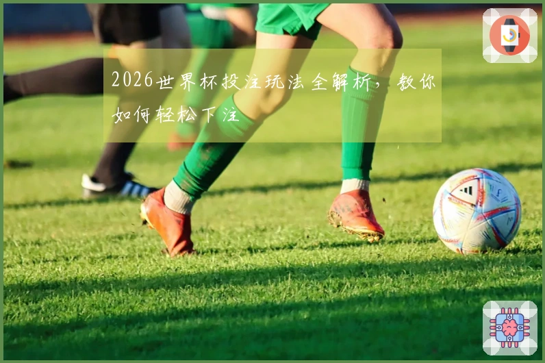 2026世界杯投注玩法全解析，教你如何轻松下注