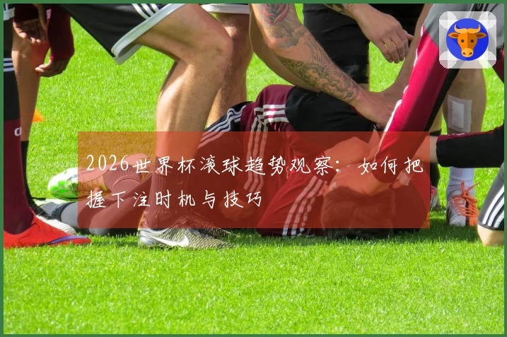 2026世界杯滚球趋势观察：如何把握下注时机与技巧