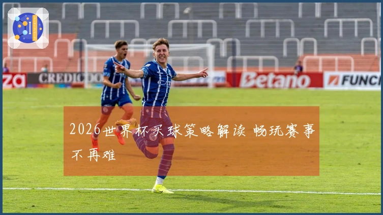 2026世界杯买球策略解读 畅玩赛事不再难