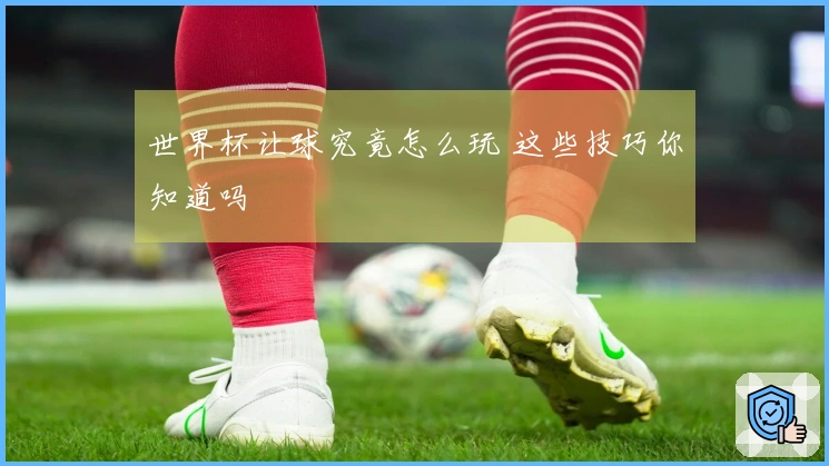 世界杯让球究竟怎么玩 这些技巧你知道吗