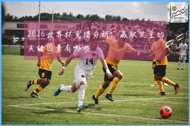 2026世界杯竞猜分析：赢取奖金的关键因素有哪些