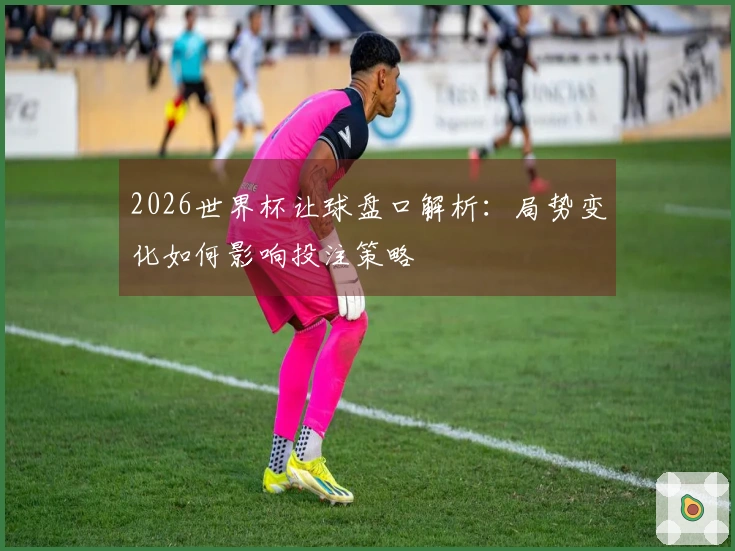 2026世界杯让球盘口解析：局势变化如何影响投注策略