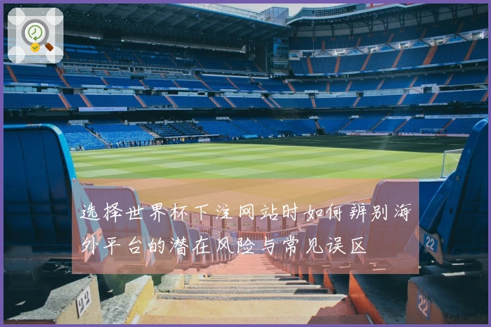 选择世界杯下注网站时如何辨别海外平台的潜在风险与常见误区