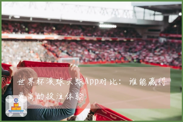世界杯滚球买球App对比：谁能赢得更高的投注体验