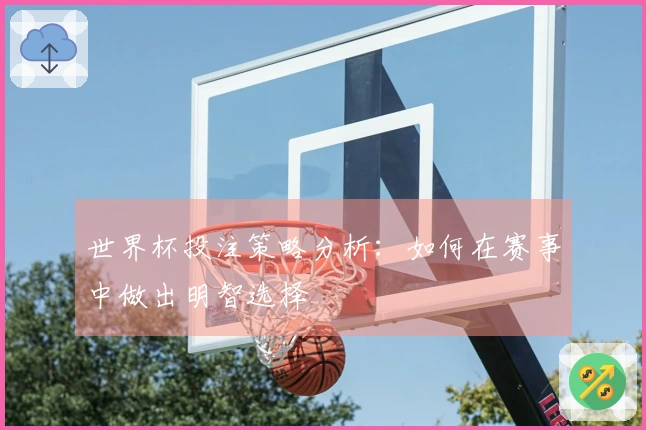 世界杯投注策略分析：如何在赛事中做出明智选择