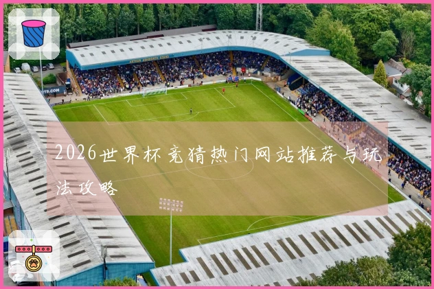 2026世界杯竞猜热门网站推荐与玩法攻略