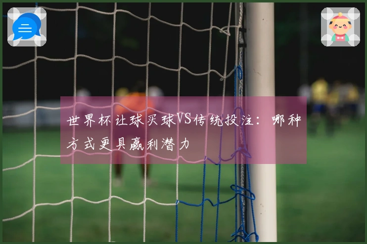 世界杯让球买球VS传统投注：哪种方式更具赢利潜力