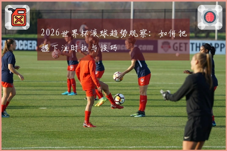 2026世界杯滚球趋势观察：如何把握下注时机与技巧