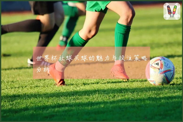世界杯让球买球的魅力与投注策略分析