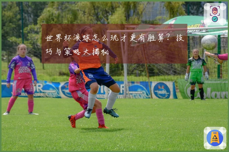 世界杯滚球怎么玩才更有胜算？技巧与策略大揭秘