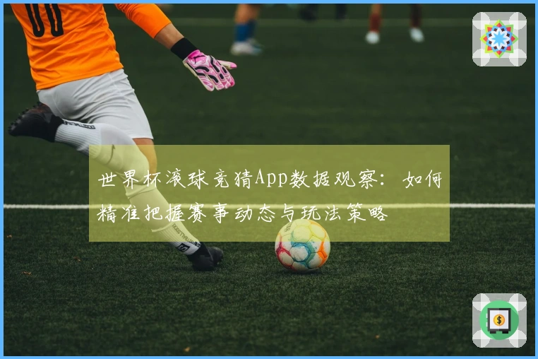 世界杯滚球竞猜App数据观察：如何精准把握赛事动态与玩法策略