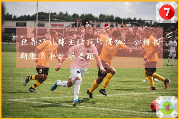 世界杯让球竞猜技巧揭秘：如何判断胜负和让球差距
