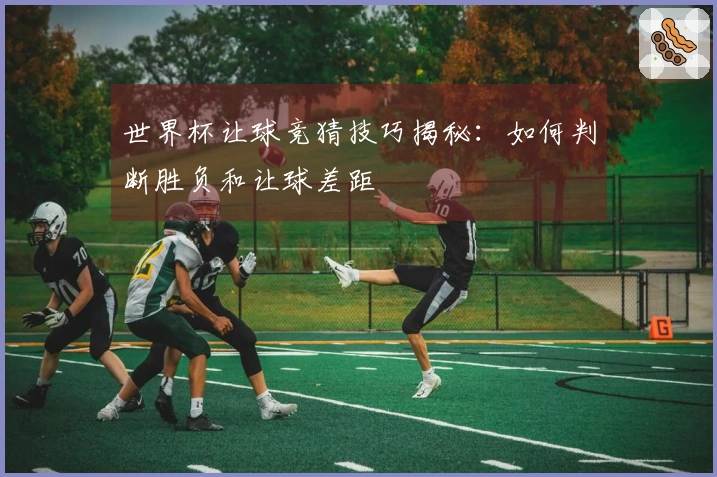 世界杯让球竞猜技巧揭秘:如何判断胜负和让球差距