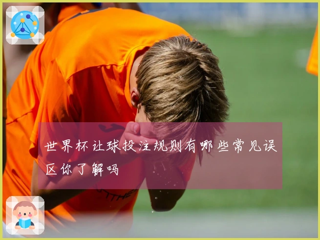 世界杯让球投注规则有哪些常见误区你了解吗