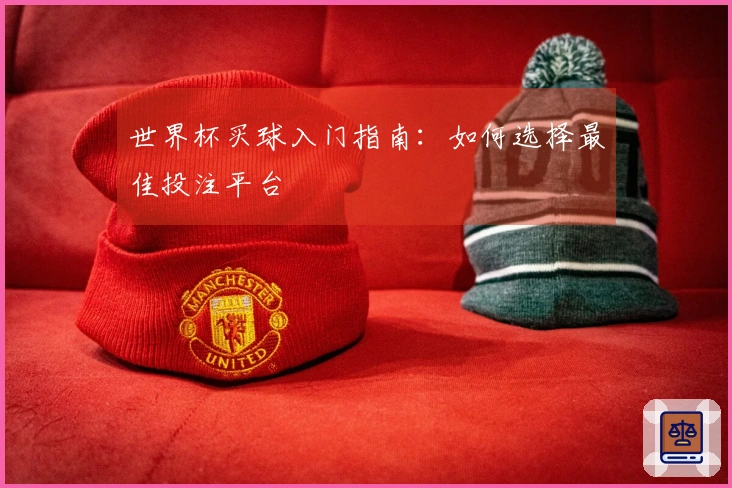 世界杯买球入门指南：如何选择最佳投注平台