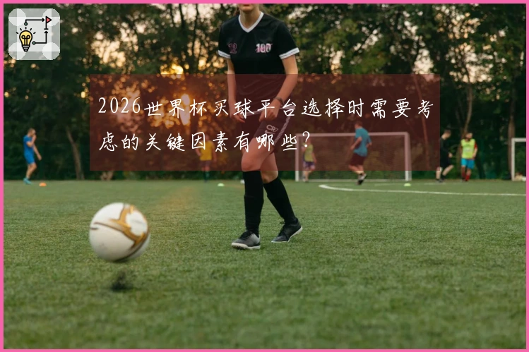 2026世界杯买球平台选择时需要考虑的关键因素有哪些？