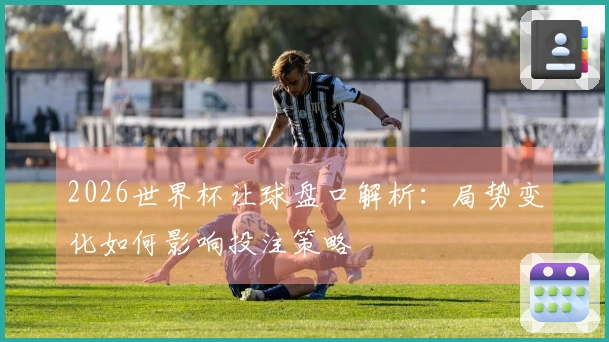 2026世界杯让球盘口解析：局势变化如何影响投注策略