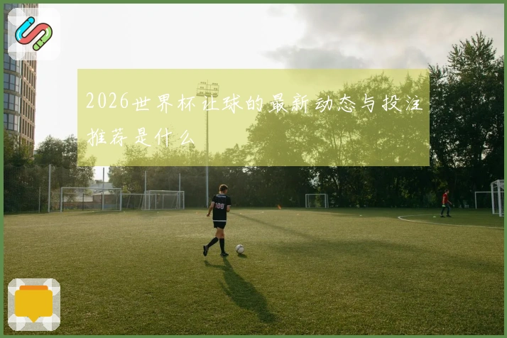 2026世界杯让球的最新动态与投注推荐是什么
