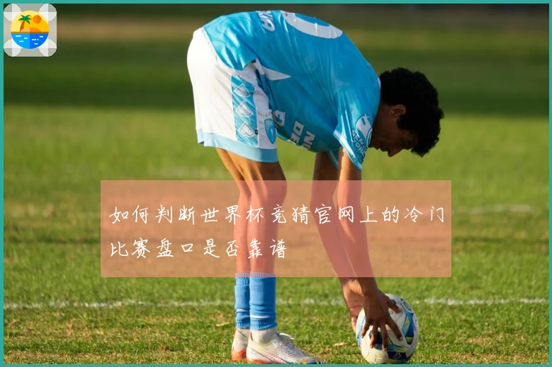 如何判断世界杯竞猜官网上的冷门比赛盘口是否靠谱