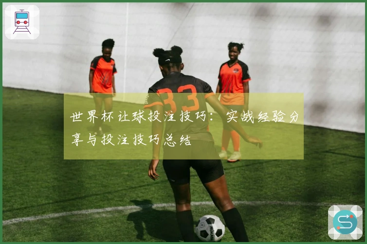 世界杯让球投注技巧：实战经验分享与投注技巧总结