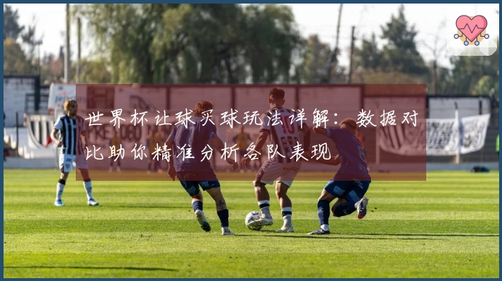 世界杯让球买球玩法详解：数据对比助你精准分析各队表现