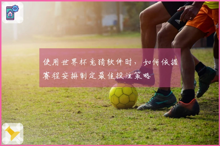使用世界杯竞猜软件时，如何依据赛程安排制定最佳投注策略