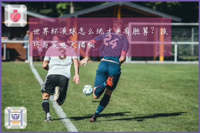 世界杯滚球怎么玩才更有胜算？技巧与策略大揭秘
