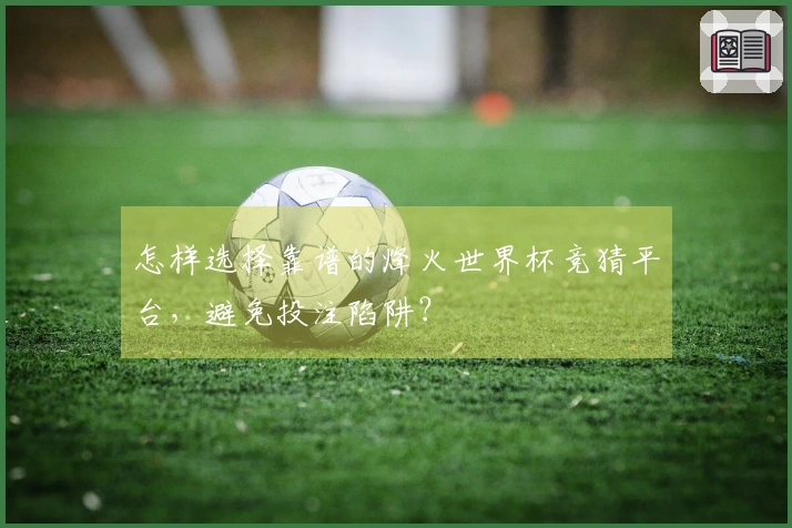怎样选择靠谱的烽火世界杯竞猜平台，避免投注陷阱？