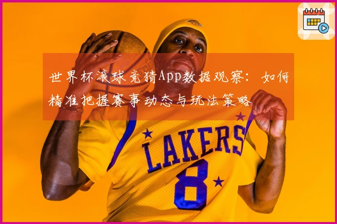 世界杯滚球竞猜App数据观察：如何精准把握赛事动态与玩法策略