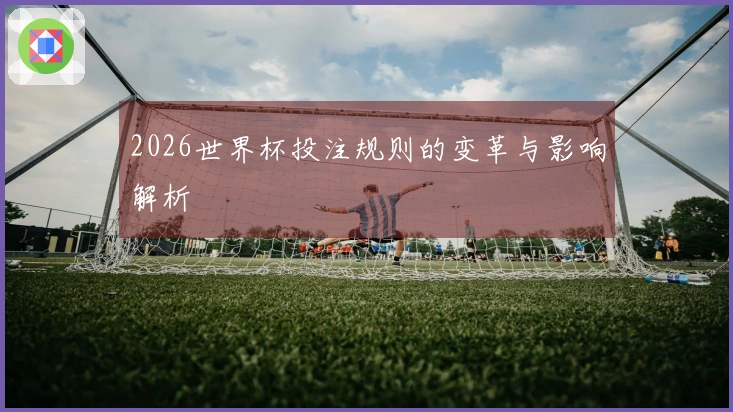 2026世界杯投注规则的变革与影响解析