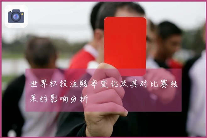 世界杯投注赔率变化及其对比赛结果的影响分析