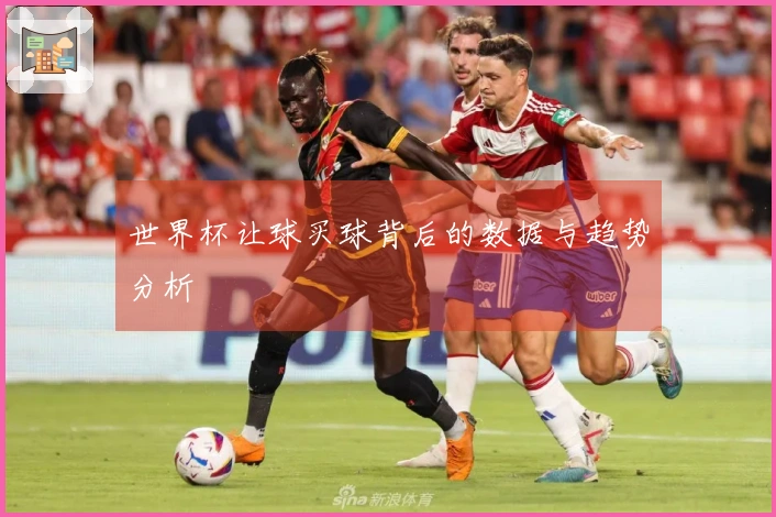 世界杯让球买球背后的数据与趋势分析