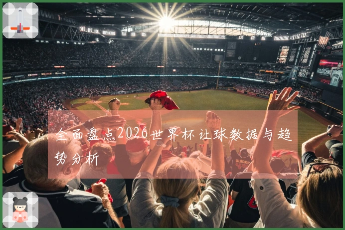 全面盘点2026世界杯让球数据与趋势分析