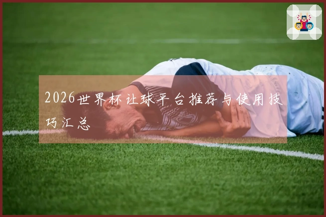 2026世界杯让球平台推荐与使用技巧汇总