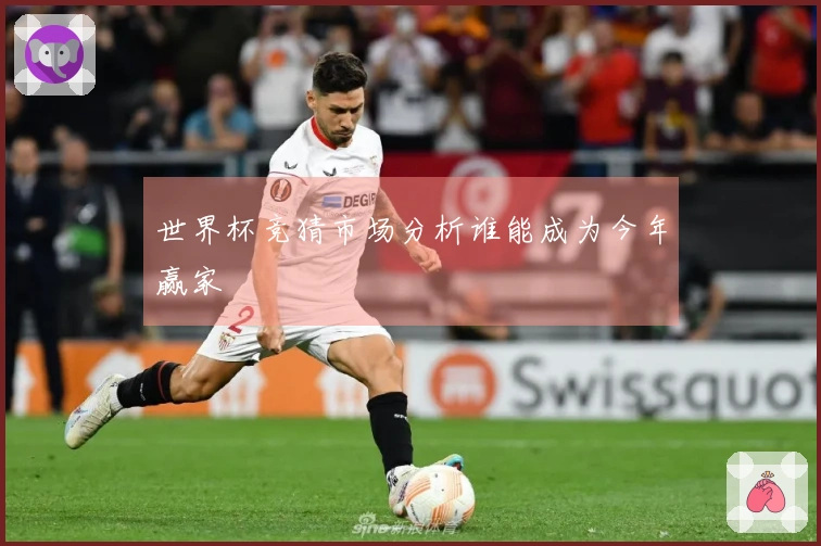 世界杯竞猜市场分析谁能成为今年赢家