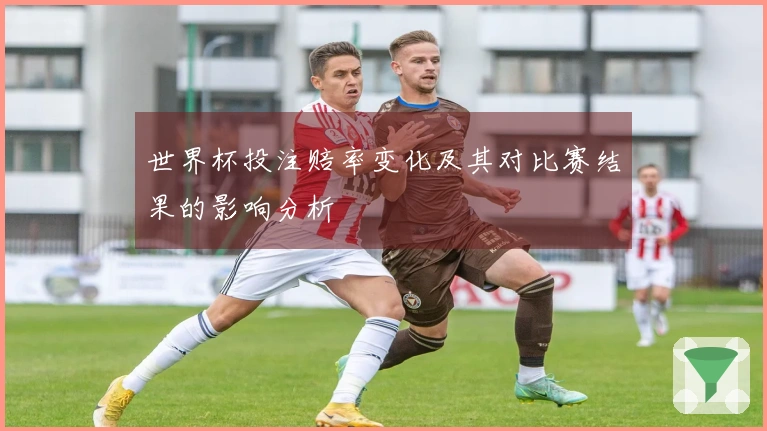 世界杯投注赔率变化及其对比赛结果的影响分析