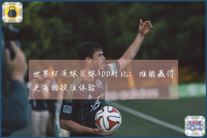 世界杯滚球买球App对比:谁能赢得更高的投注体验