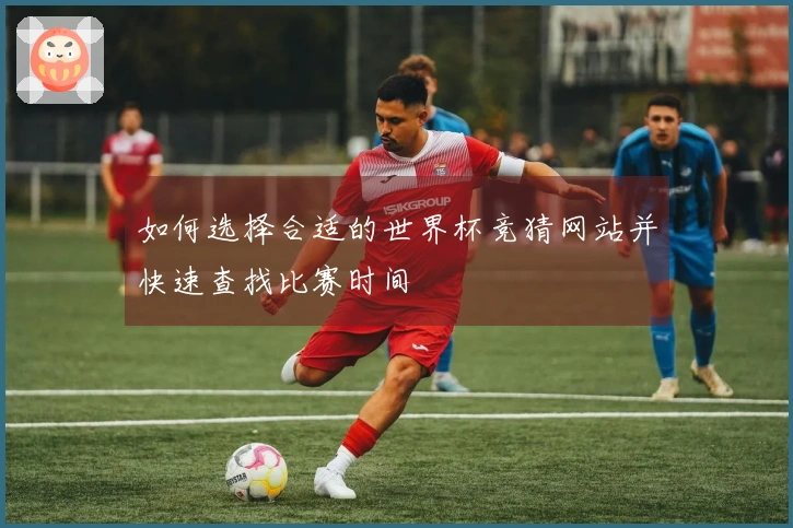 如何选择合适的世界杯竞猜网站并快速查找比赛时间