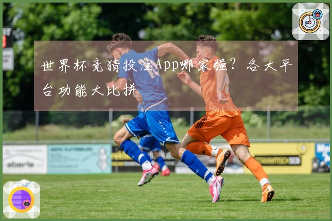 世界杯竞猜投注App哪家强？各大平台功能大比拼