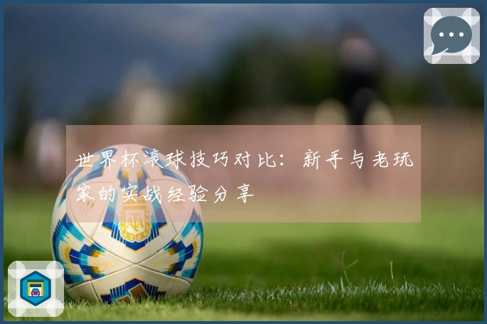 世界杯滚球技巧对比：新手与老玩家的实战经验分享