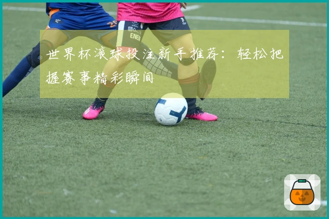 世界杯滚球投注新手推荐：轻松把握赛事精彩瞬间