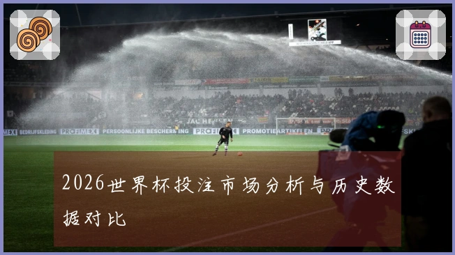 2026世界杯投注市场分析与历史数据对比