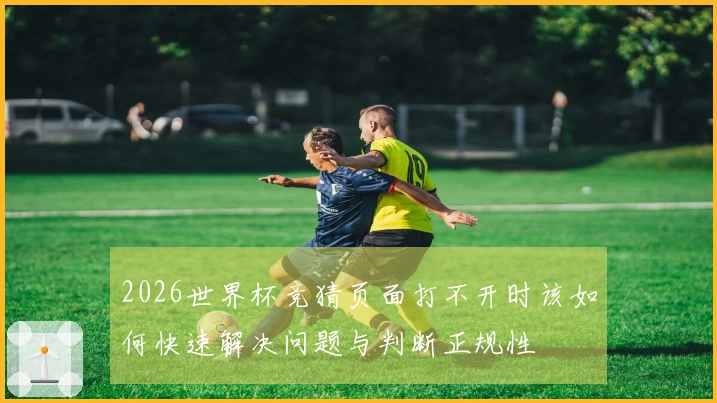 2026世界杯竞猜页面打不开时该如何快速解决问题与判断正规性